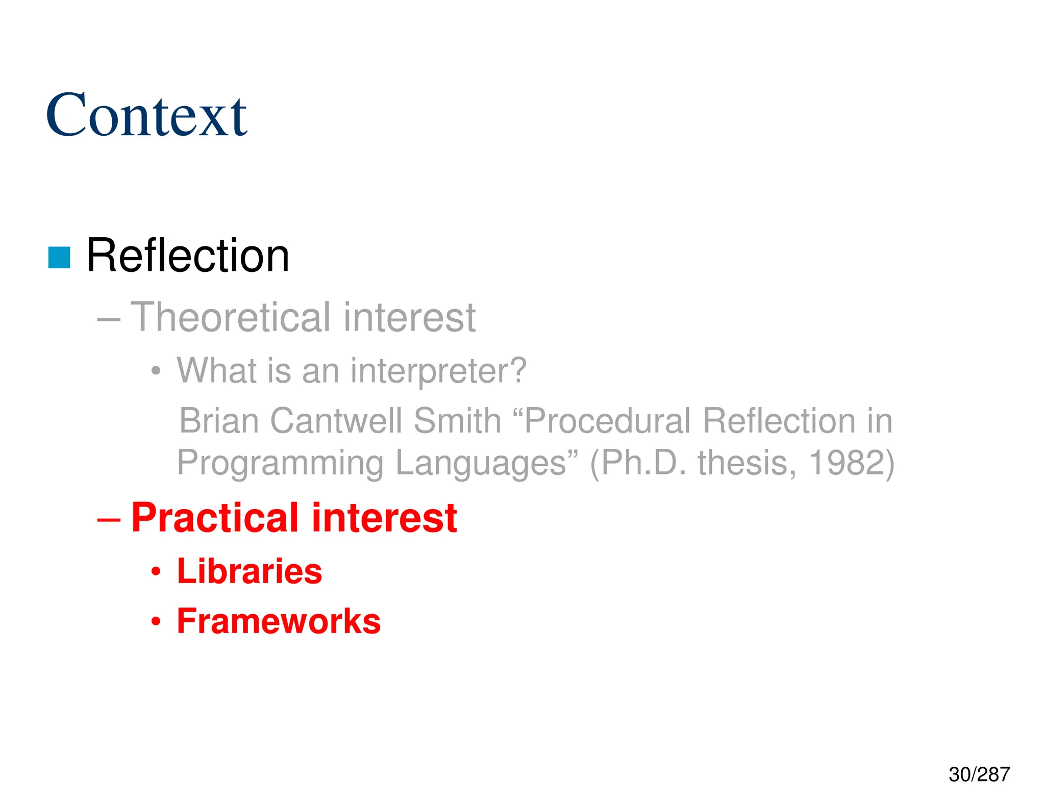 30/287
Context
 Reflection
– Theoretical interest
• What is an interpreter?
Brian Cantwell Smith “Procedural Reflection in
Programming Languages” (Ph.D. thesis, 1982)
– Practical interest
• Libraries
• Frameworks
 