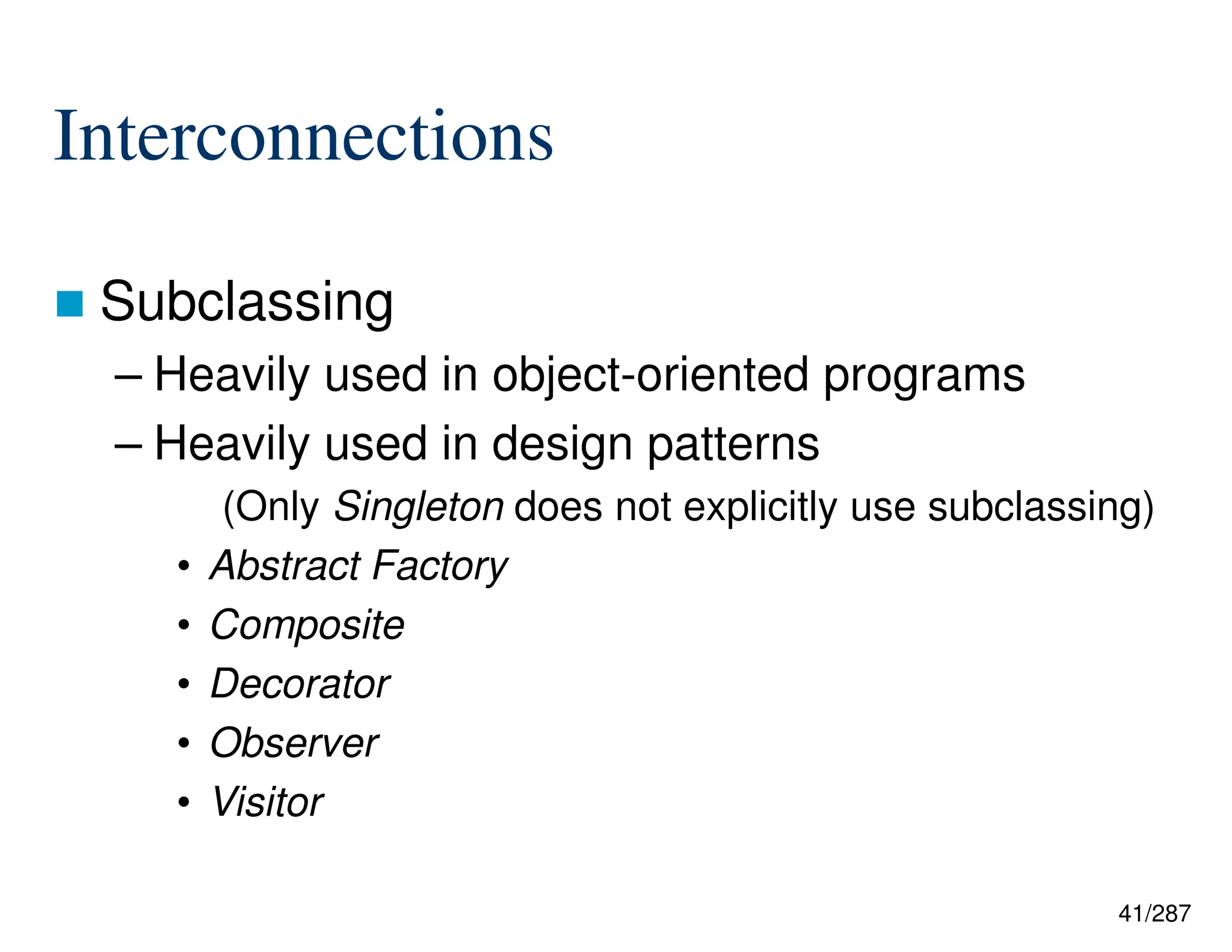 41/287
Interconnections
 Subclassing
– Heavily used in object-oriented programs
– Heavily used in design patterns
(Only Singleton does not explicitly use subclassing)
• Abstract Factory
• Composite
• Decorator
• Observer
• Visitor
 