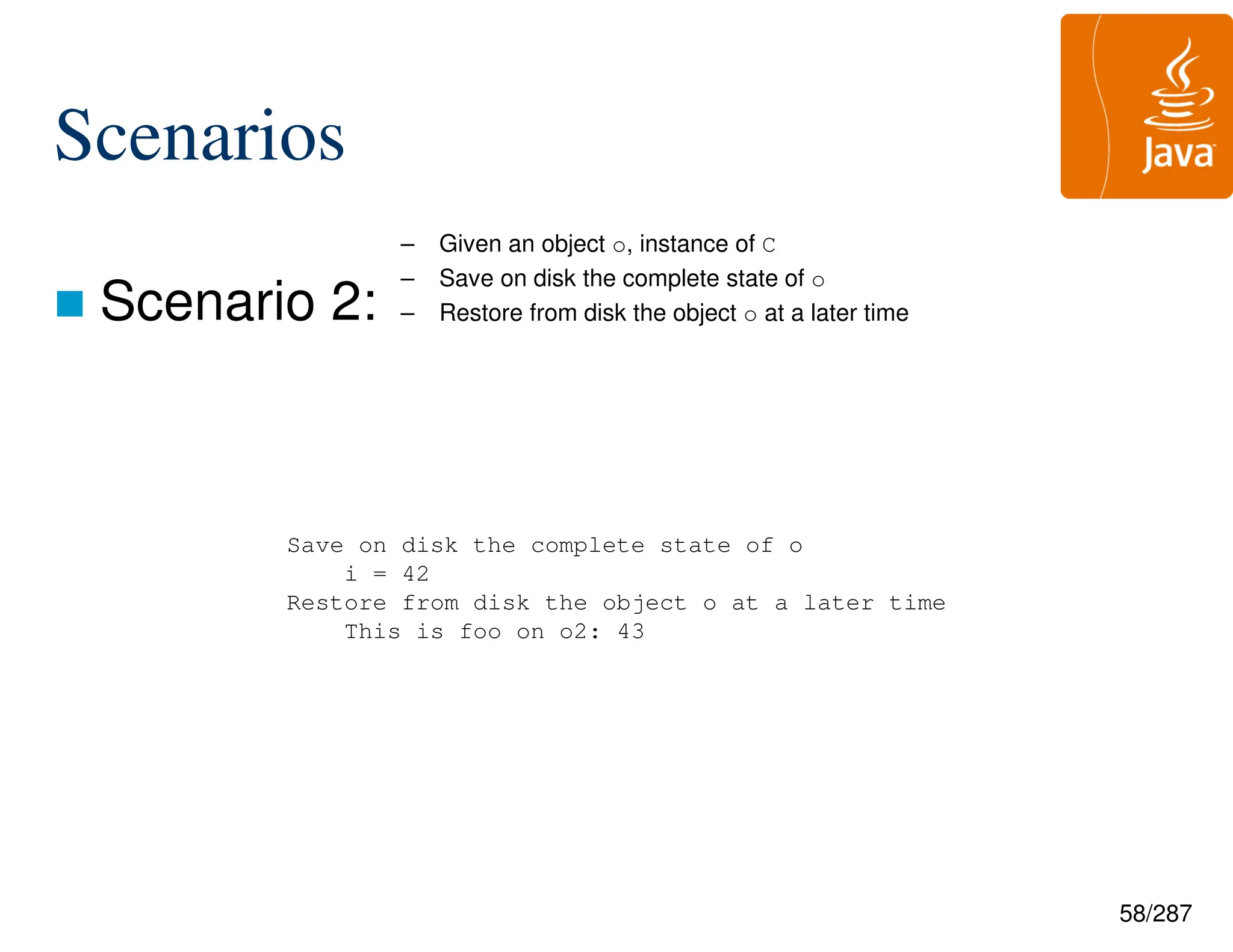 58/287
Scenarios
 Scenario 2:
– Given an object o, instance of C
– Save on disk the complete state of o
– Restore from disk the object o at a later time
Save on disk the complete state of o
i = 42
Restore from disk the object o at a later time
This is foo on o2: 43
 