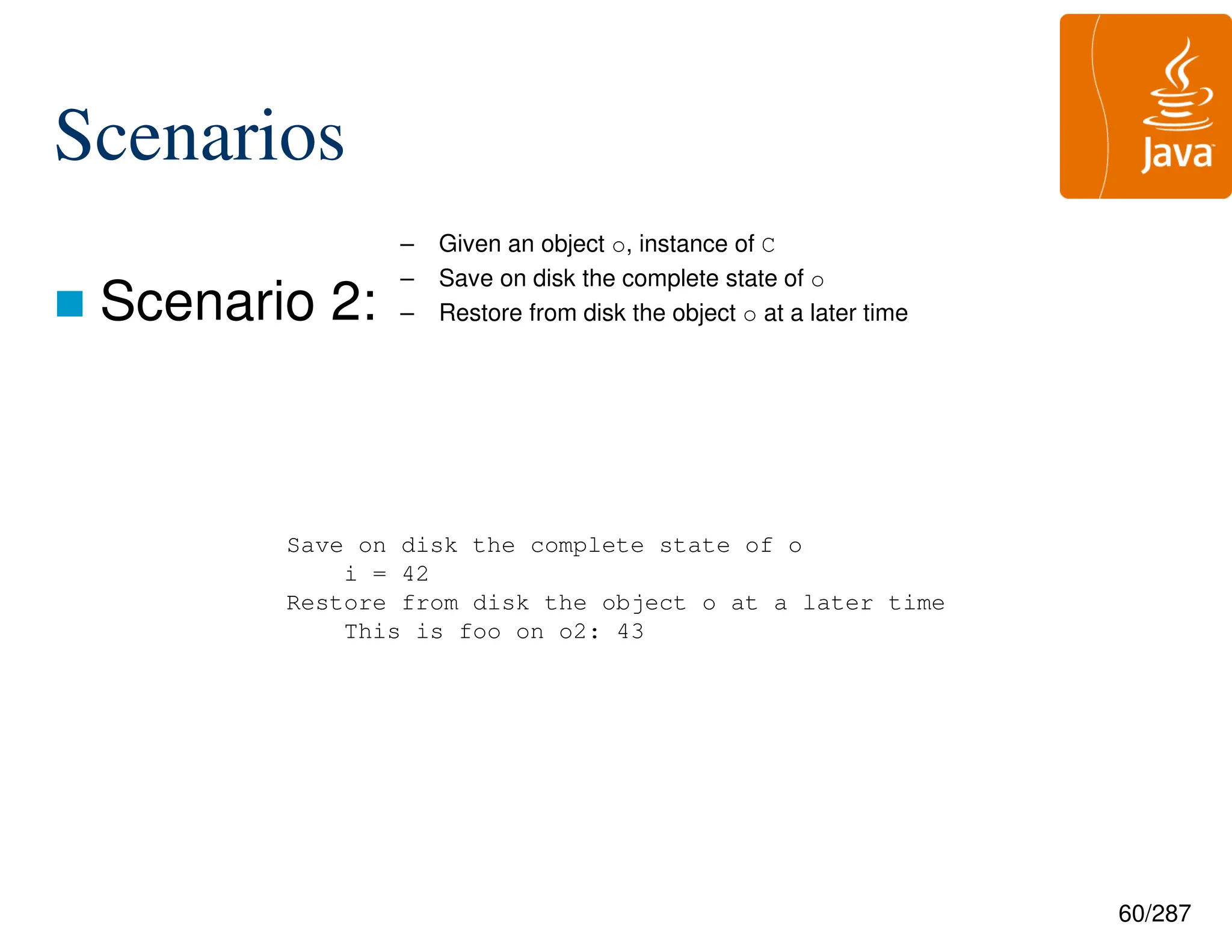 60/287
Scenarios
 Scenario 2:
– Given an object o, instance of C
– Save on disk the complete state of o
– Restore from disk the object o at a later time
Save on disk the complete state of o
i = 42
Restore from disk the object o at a later time
This is foo on o2: 43
 