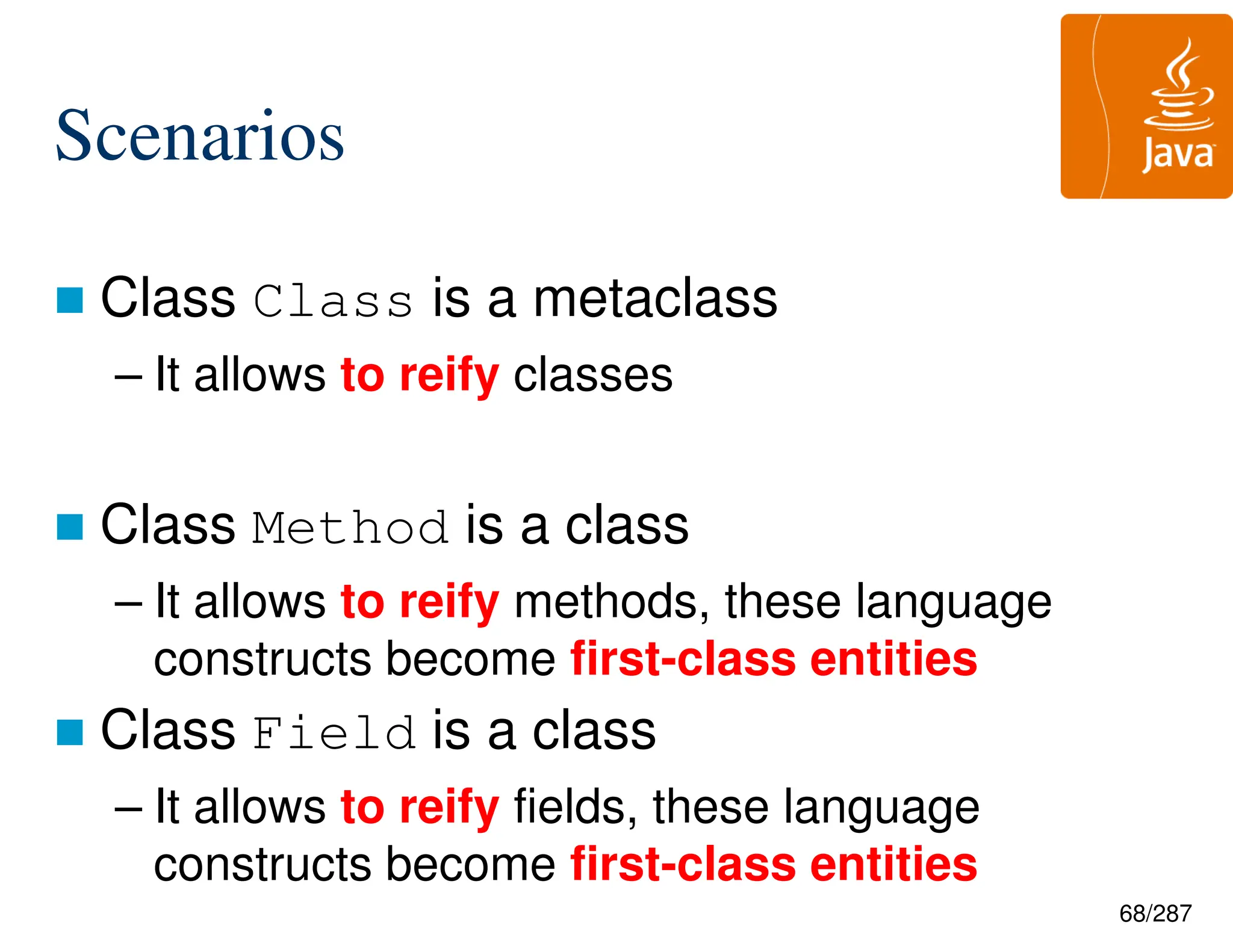 68/287
Scenarios
 Class Class is a metaclass
– It allows to reify classes
 Class Method is a class
– It allows to reify methods, these language
constructs become first-class entities
 Class Field is a class
– It allows to reify fields, these language
constructs become first-class entities
 