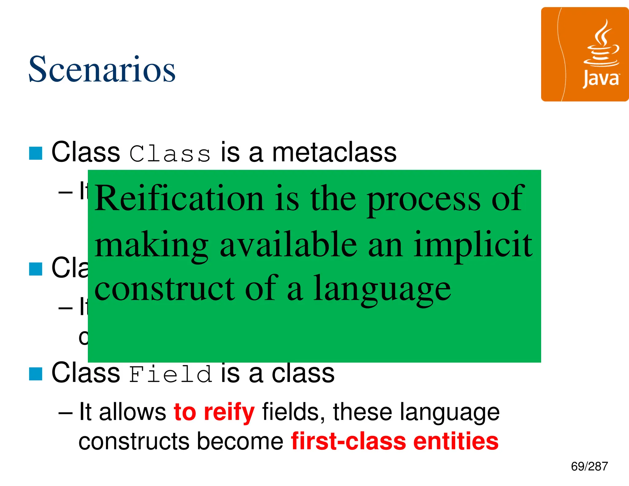 69/287
Scenarios
 Class Class is a metaclass
– It allows to reify classes
 Class Method is a class
– It allows to reify methods, these language
constructs become first-class entities
 Class Field is a class
– It allows to reify fields, these language
constructs become first-class entities
Reification is the process of
making available an implicit
construct of a language
 