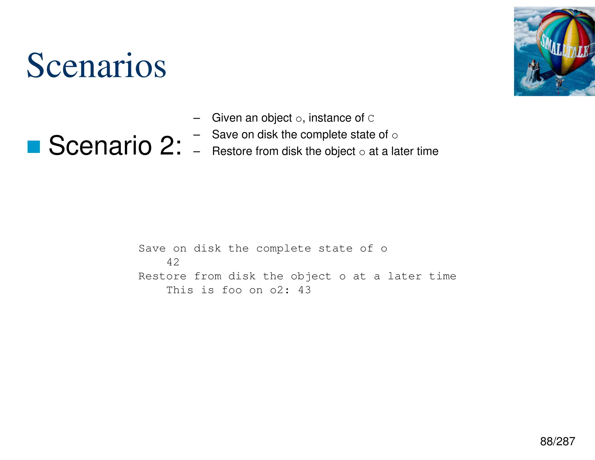 88/287
Scenarios
 Scenario 2:
– Given an object o, instance of C
– Save on disk the complete state of o
– Restore from disk the object o at a later time
Save on disk the complete state of o
42
Restore from disk the object o at a later time
This is foo on o2: 43
 