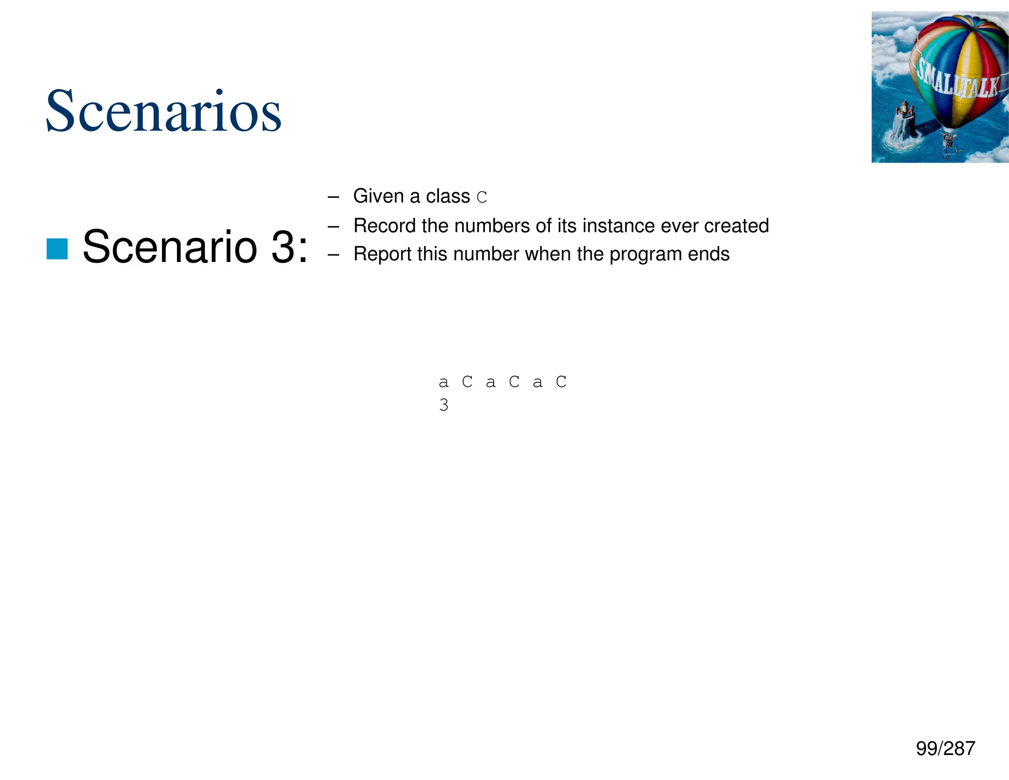 99/287
Scenarios
 Scenario 3:
a C a C a C
3
– Given a class C
– Record the numbers of its instance ever created
– Report this number when the program ends
 
