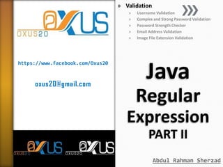 » Validation
»
»
»
»
»

https://www.facebook.com/Oxus20

oxus20@gmail.com

Username Validation
Complex and Strong Password Validation
Password Strength Checker
Email Address Validation
Image File Extension Validation

Java
Regular
Expression
PART II
Abdul Rahman Sherzad

 