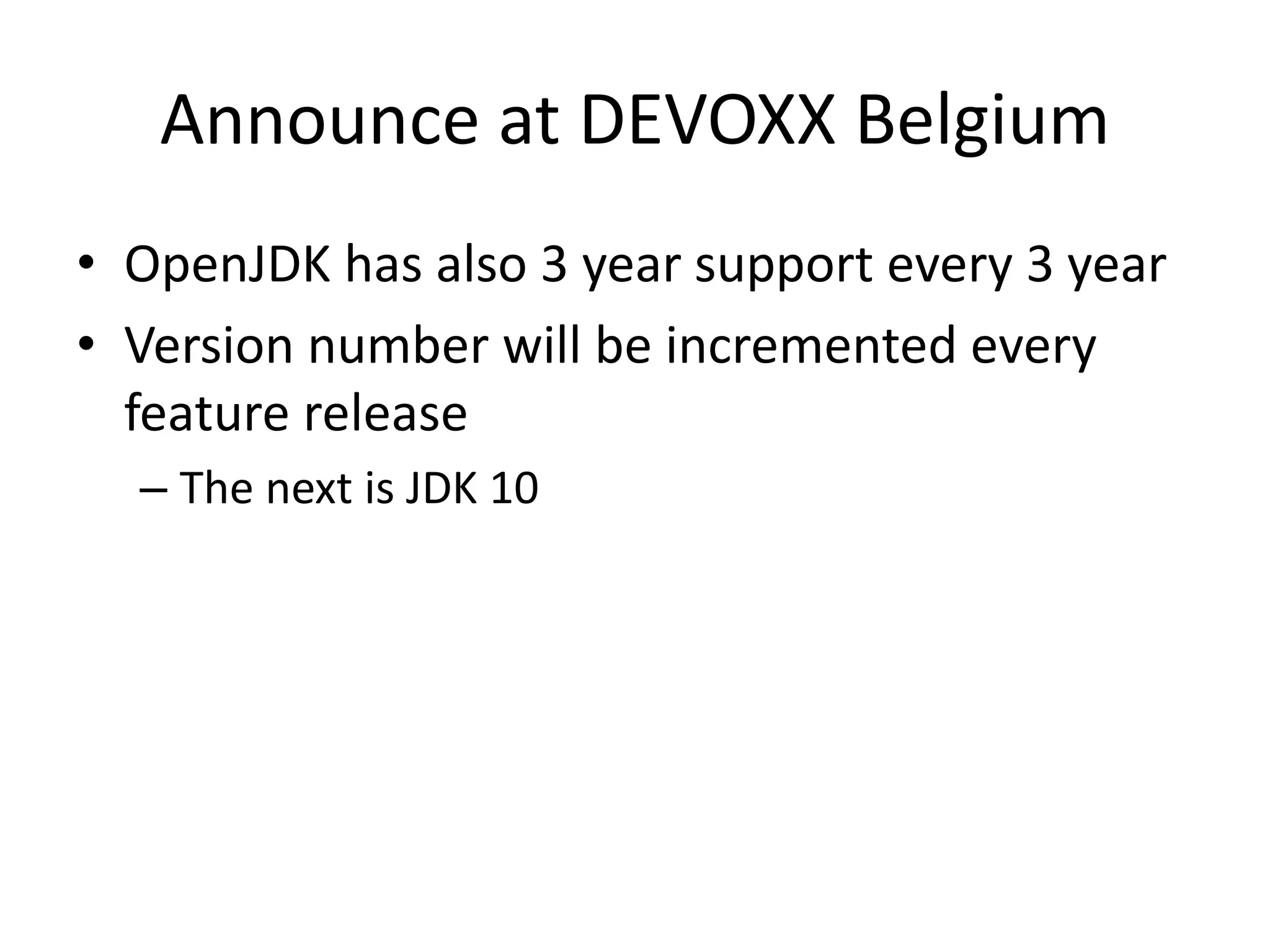 Announce at DEVOXX Belgium
• OpenJDK has also 3 year support every 3 year
• Version number will be incremented every
feature release
– The next is JDK 10
 