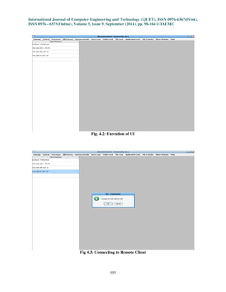 International Journal of Computer Engineering and Technology (IJCET), ISSN 0976-6367(Print), 
ISSN 0976 - 6375(Online), Volume 5, Issue 9, September (2014), pp. 98-104 © IAEME 
103 
 
Fig. 4.2: Execution of UI 
Fig 4.3: Connecting to Remote Client 
 