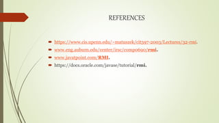 REFERENCES
 https://www.cis.upenn.edu/~matuszek/cit597-2003/Lectures/32-rmi.
 www.eng.auburn.edu/center/irsc/comp0690/rmi.
 www.javatpoint.com/RMI.
 https://docs.oracle.com/javase/tutorial/rmi.
 