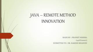 JAVA – REMOTE METHOD
INNOVATION
MADE BY : PRANKIT MISHRA
(141CC00007)
SUBMITTED TO : DR. RAKESH BHADONI
 