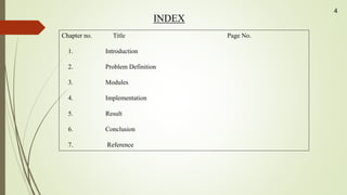 INDEX
Chapter no. Title Page No.
1. Introduction
2. Problem Definition
3. Modules
4. Implementation
5. Result
6. Conclusion
7. Reference
4
 