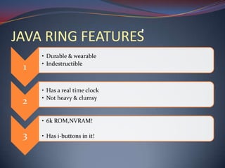 JAVA RING FEATURES
1
• Durable & wearable
• Indestructible
2
• Has a real time clock
• Not heavy & clumsy
3
• 6k ROM,NVRAM!
• Has i-buttons in it!
 