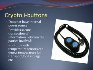 Crypto i-buttons
 Does not have internal
power source
 Provides secure
transaction of
information between the
parties involved!
 i-buttons with
temperature sensors can
detect temperature for
transport,food storage
etc
 