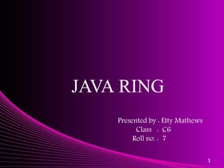 JAVA RING
1
Presented by : Etty Mathews
Class : C6
Roll no. : 7
 