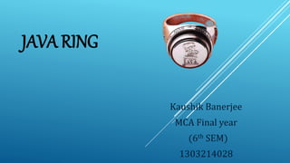 JAVA RING
Kaushik Banerjee
MCA Final year
(6th SEM)
1303214028
 