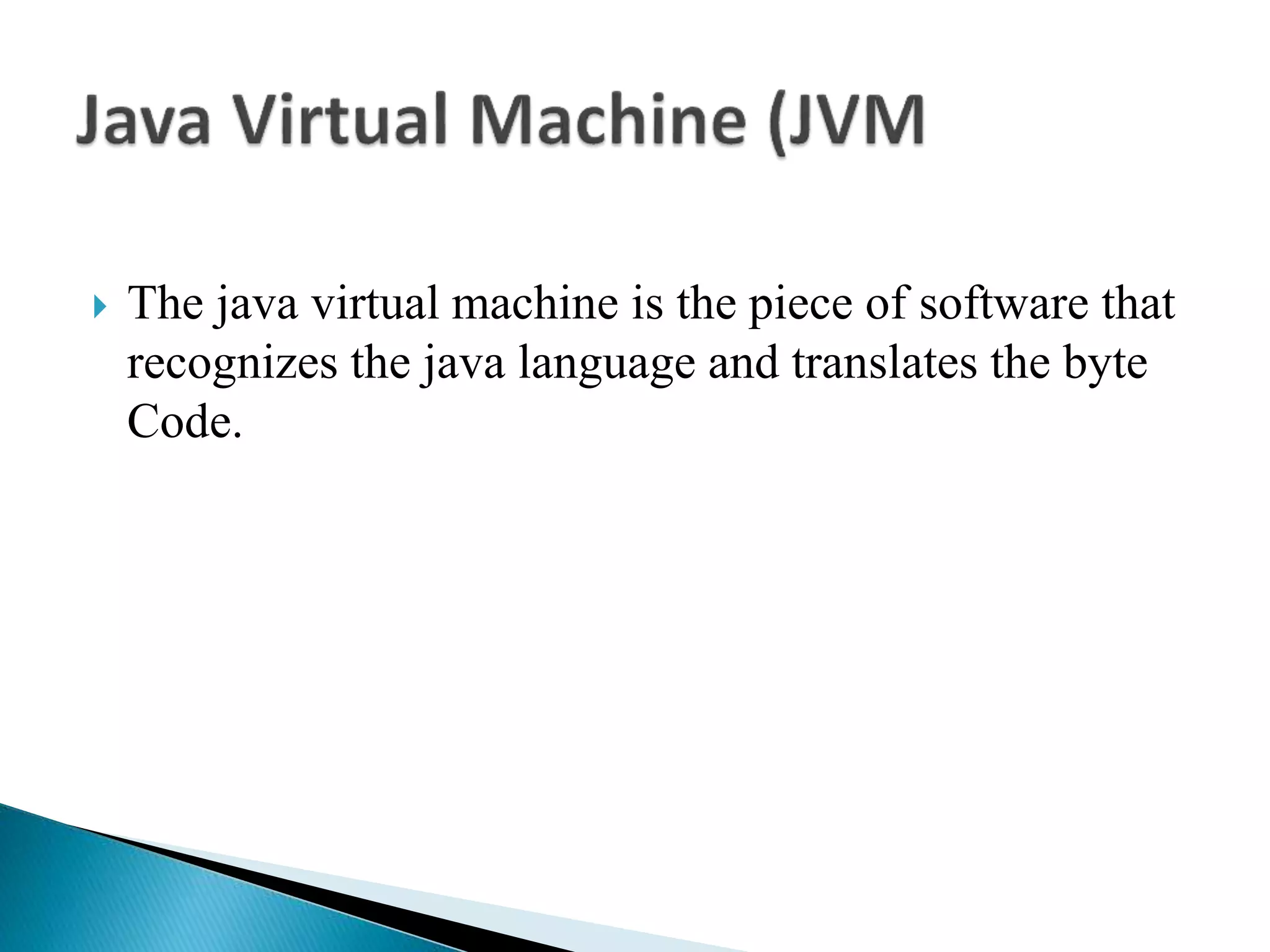  The java virtual machine is the piece of software that
recognizes the java language and translates the byte
Code.
 