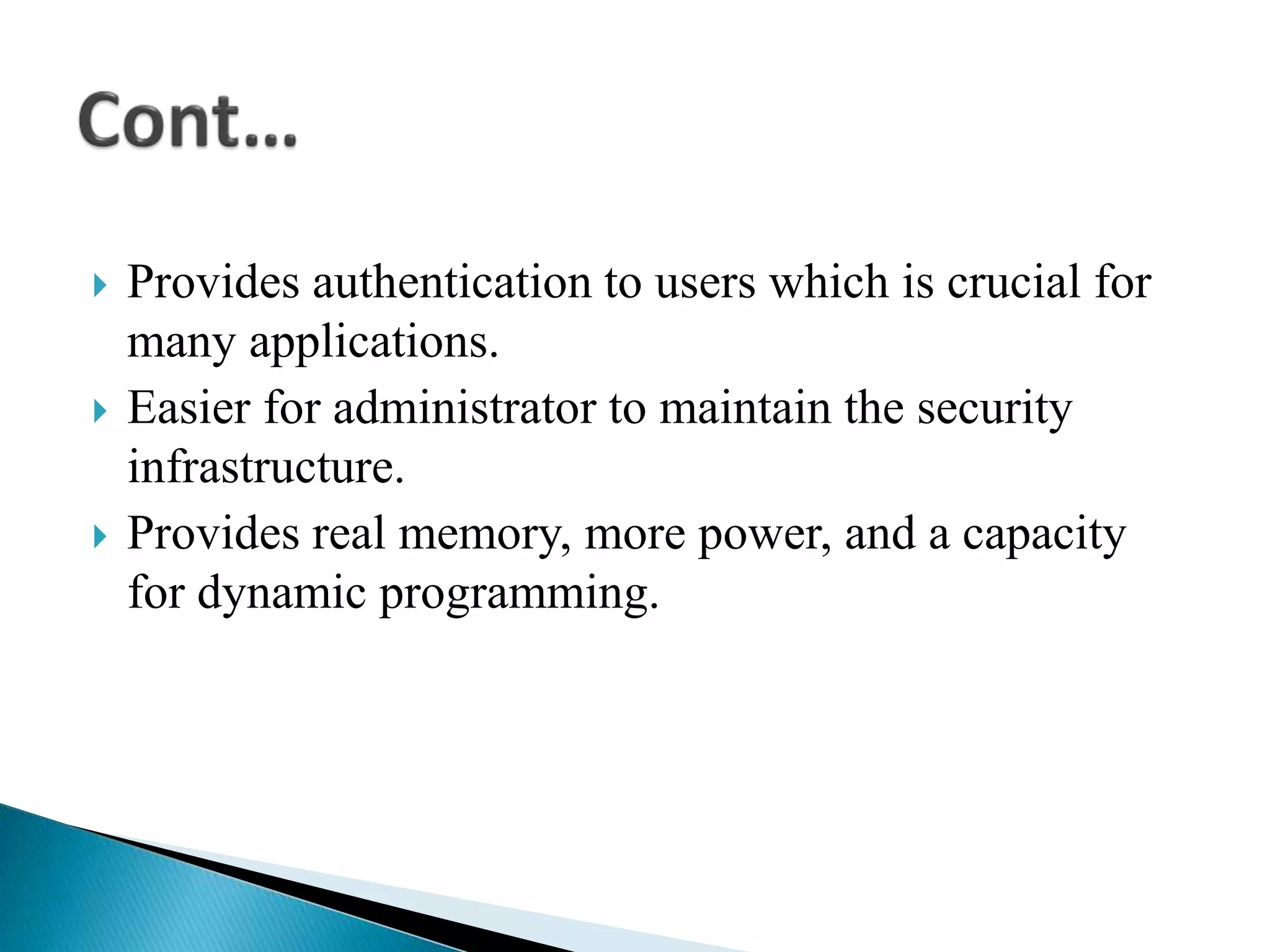  Provides authentication to users which is crucial for
many applications.
 Easier for administrator to maintain the security
infrastructure.
 Provides real memory, more power, and a capacity
for dynamic programming.
 