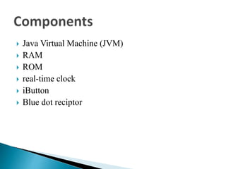  Java Virtual Machine (JVM)
 RAM
 ROM
 real-time clock
 iButton
 Blue dot reciptor
 