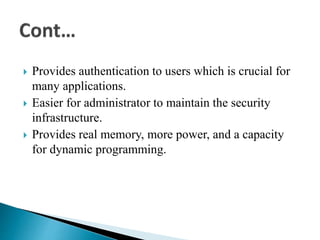  Provides authentication to users which is crucial for
many applications.
 Easier for administrator to maintain the security
infrastructure.
 Provides real memory, more power, and a capacity
for dynamic programming.
 