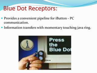 Blue Dot Receptors:
 Provides a convenient pipeline for iButton - PC
communication.
 Information transfers with momentary touching java ring.
 