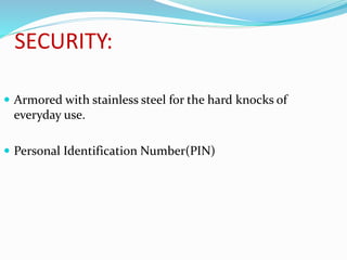 SECURITY:
 Armored with stainless steel for the hard knocks of
everyday use.
 Personal Identification Number(PIN)
 