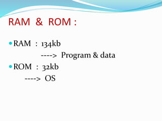 RAM & ROM :
RAM : 134kb
----> Program & data
ROM : 32kb
----> OS
 