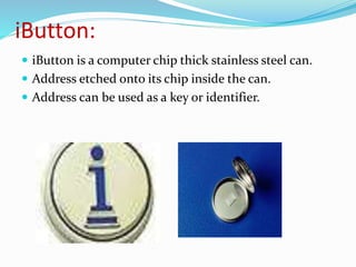 iButton:
 iButton is a computer chip thick stainless steel can.
 Address etched onto its chip inside the can.
 Address can be used as a key or identifier.
 