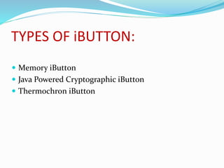 TYPES OF iBUTTON:
 Memory iButton
 Java Powered Cryptographic iButton
 Thermochron iButton
 