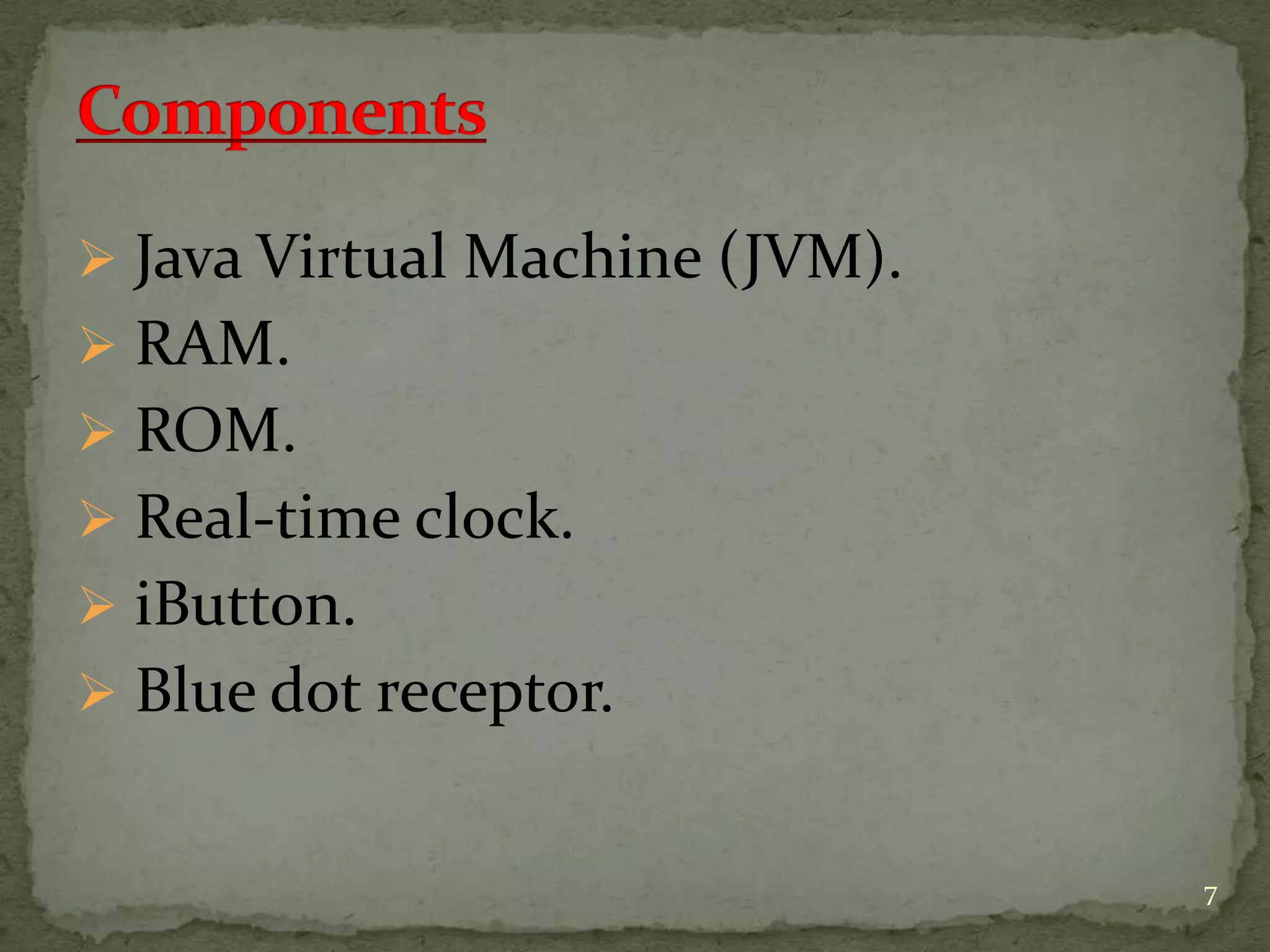  Java Virtual Machine (JVM).
 RAM.
 ROM.
 Real-time clock.
 iButton.
 Blue dot receptor.
7
 