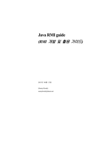 Java RMI guide
(RMI 개발 및 활용 가이드)
2015년 06월 15일
(Sunny Kwak)
sunnykwak@daum.net
 
