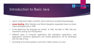 Introduction to Basic Java
 Java is a high-level, object-oriented, robust and secure programming language.
 James Goslin...