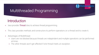 Multithreaded Programming
 Java provides Thread class to achieve thread programming.
 This class provides methods and co...