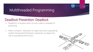 Multithreaded Programming
 Deadlock is a situation when no-one is able to complete it’s
processing.
 When a thread is wa...