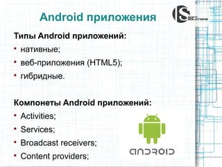 Android приложения
Типы Android приложений:


нативные;



веб-приложения (HTML5);



гибридные.

Компонеты Android приложений:


Activities;



Services;



Broadcast receivers;



Content providers;

 
