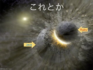 これとか

                               Ruby




                      Java




提供:NASA/JPL-Caltech
 