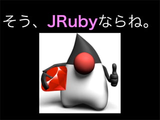そう、JRubyならね。
 