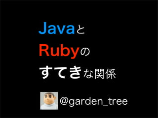 Javaと
Rubyの
すてきな関係
 @garden_tree
 