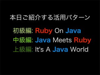 本日ご紹介する活用パターン

初級編: Ruby On Java
中級編: Java Meets Ruby
上級編: It's A Java World
 