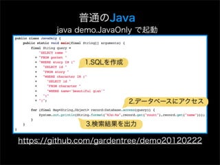 普通のJava
        java demo.JavaOnly で起動



               1.SQLを作成




                          2.データベースにアクセス


               3.検索結果を出力

https://github.com/gardentree/demo20120222
 