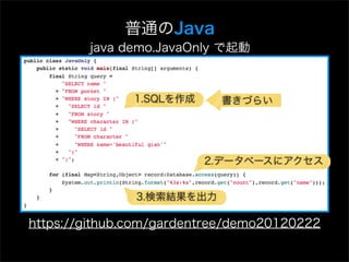 普通のJava
        java demo.JavaOnly で起動



               1.SQLを作成    書きづらい




                          2.データベースにアクセス


               3.検索結果を出力

https://github.com/gardentree/demo20120222
 