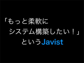 「もっと柔軟に
 システム構築したい！」
   というJavist
 