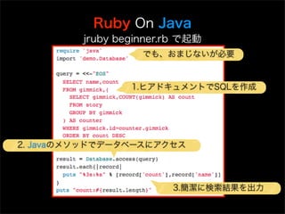 Ruby On Java
         jruby beginner.rb で起動
                   でも、おまじないが必要


                 1.ヒアドキュメントでSQLを作成




2. Javaのメソッドでデータベースにアクセス




                        3.簡潔に検索結果を出力
 