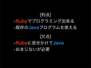 [利点]
•Rubyでプログラミング出来る
•既存のJavaプログラムを使える
        [欠点]
•Rubyに見せかけてJava
•おまじないが必要
 