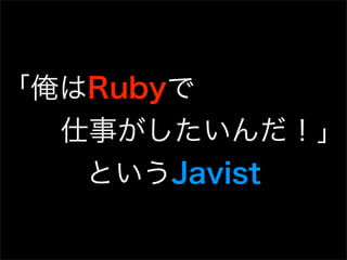 「俺はRubyで
  仕事がしたいんだ！」
   というJavist
 