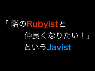 「 隣のRubyistと
    仲良くなりたい！」
    というJavist
 