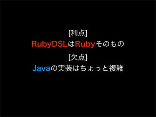 [利点]
RubyDSLはRubyそのもの
      [欠点]
Javaの実装はちょっと複雑
 