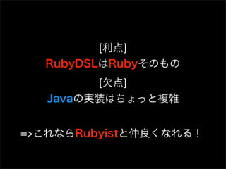 [利点]
  RubyDSLはRubyそのもの
         [欠点]
   Javaの実装はちょっと複雑


=>これならRubyistと仲良くなれる！
 