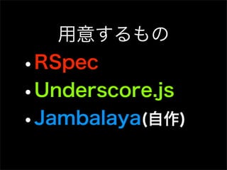 用意するもの
•RSpec
•Underscore.js
•Jambalaya(自作)
 