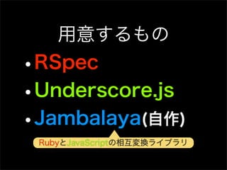 用意するもの
•RSpec
•Underscore.js
•Jambalaya(自作)
 RubyとJavaScriptの相互変換ライブラリ
 