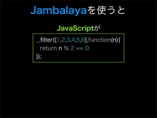 Jambalayaを使うと
        JavaScriptが
_.ﬁlter([1,2,3,4,5,6],function(n){
  return n % 2 == 0;
});
 