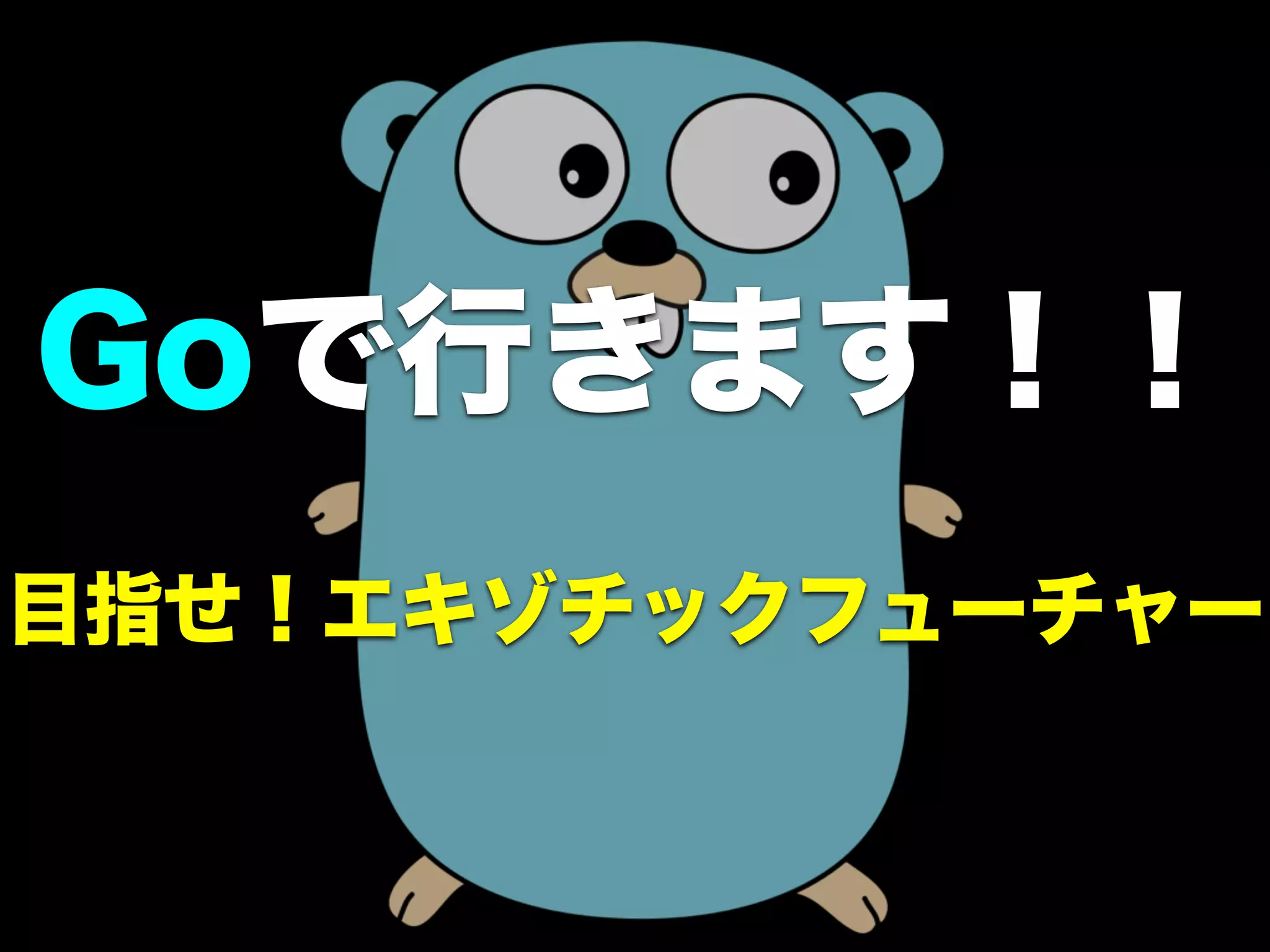 Goで行きます！！
目指せ！エキゾチックフューチャー
 